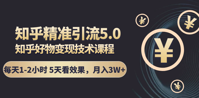 知乎精准引流5.0+知乎好物变现技术课程:每天1-2小时5天看效果,月入3W+-第一资源库