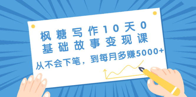 枫糖写作10天0基础故事变现课:从不会下笔,到每月多赚5000+(10节视频课)-第一资源库