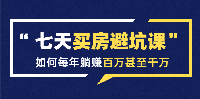 七天买房避坑课:人生中最为赚钱的投资,如何每年躺赚百万甚至千万-第一资源库