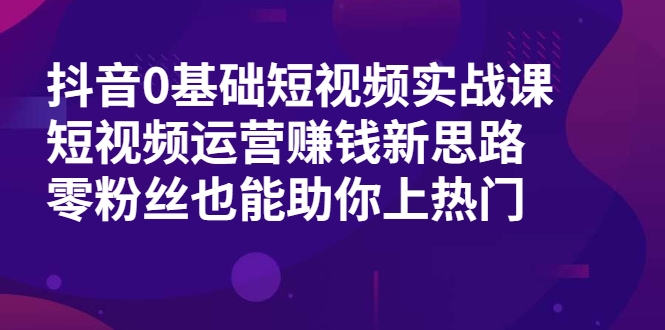 抖音0基础短视频实战课,短视频运营赚钱新思路,零粉丝也能助你上热门-第一资源库