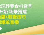 隋校长带你玩转抖音零食号:从0开始场景搭建,到拍摄+剪辑技巧,再到爆单直播-第一资源库