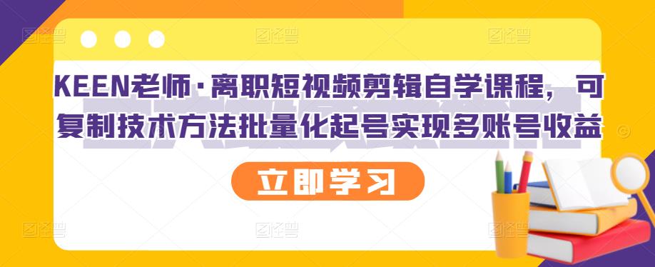 KEEN老师·离职短视频剪辑自学课程,可复制技术方法批量化起号实现多账号收益-第一资源库