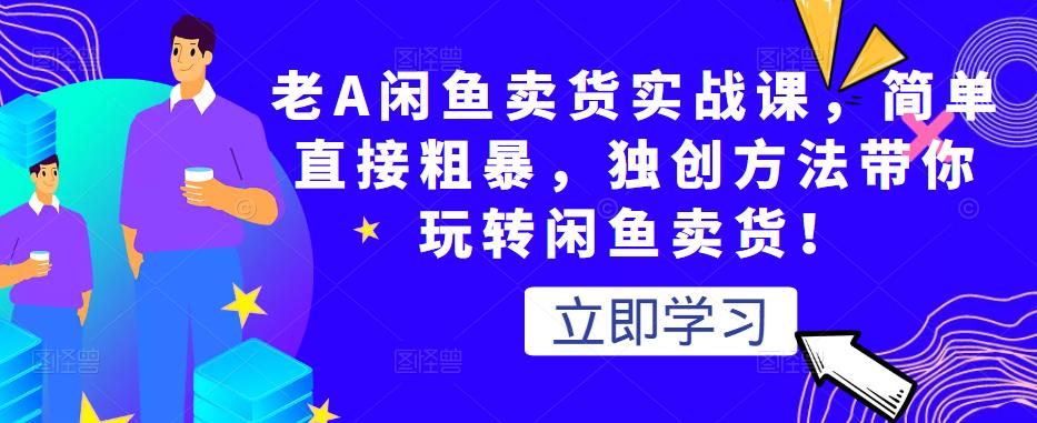 老A闲鱼卖货实战课,简单直接粗暴,独创方法带你玩转闲鱼卖货!-第一资源库