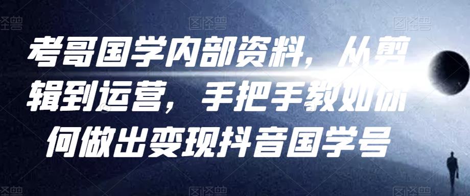 考哥国学内部资料,从剪辑到运营,手把手教如你何做出变现抖音国学号(教程+素材+模板)-第一资源库