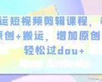 幸运短视频剪辑课程，养号+原创+搬运，增加原创度，轻松过dou+-第一资源库