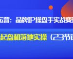 秒懂代运营：品牌IP操盘手实战赚钱，0-1起盘和落地实操（23节课程）价值199-第一资源库