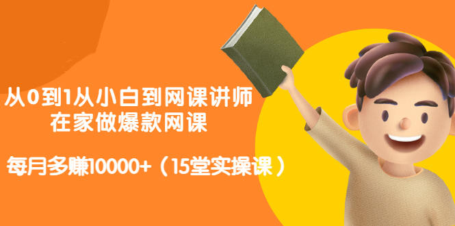 从0到1从小白到网课讲师:在家做爆款网课,每月多赚10000+(15堂实操课)-第一资源库