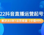 2022抖音直播运营起号宝典:解决从0到1运营难题(价值499元)-第一资源库