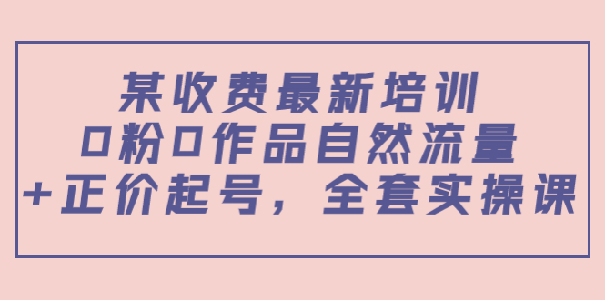 某最新收费培训内容:0粉0作品自然流量+正价起号,全套实操课-第一资源库
