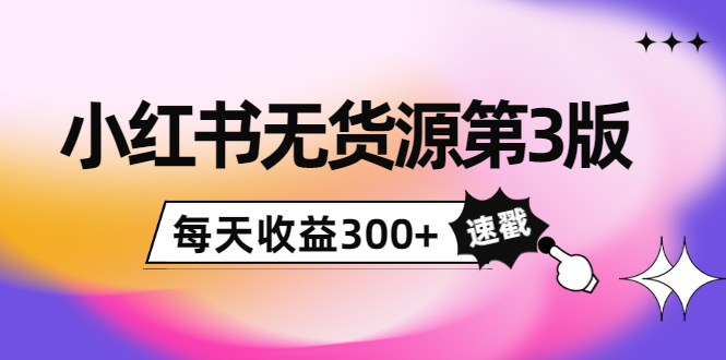 小红书无货源第3版,0投入起店,无脑图文精细化玩法,每天收益300+-第一资源库