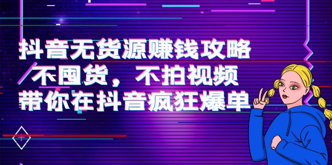 抖音无货源赚钱攻略,不囤货,不拍视频,带你在抖音疯狂爆单-第一资源库