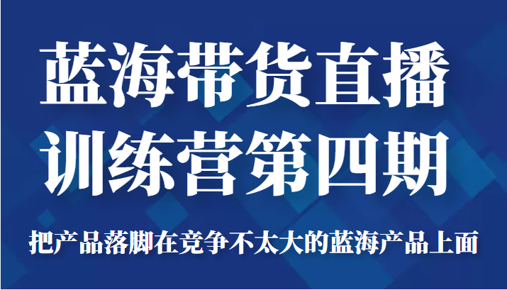 蓝海带货直播训练营第四期,把产品落脚在竞争不太大的蓝海产品上面(价值4980元)-第一资源库