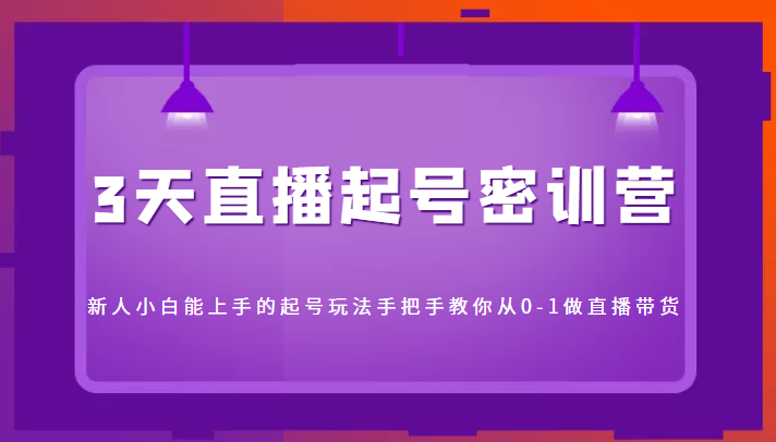 3天直播起号密训营,新人小白能上手的起号玩法,手把手教你从0-1做直播带货-第一资源库