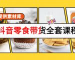 抖音零食带货全套课程:从0到1搭建账号,涨粉卖货(提供素材库)-第一资源库