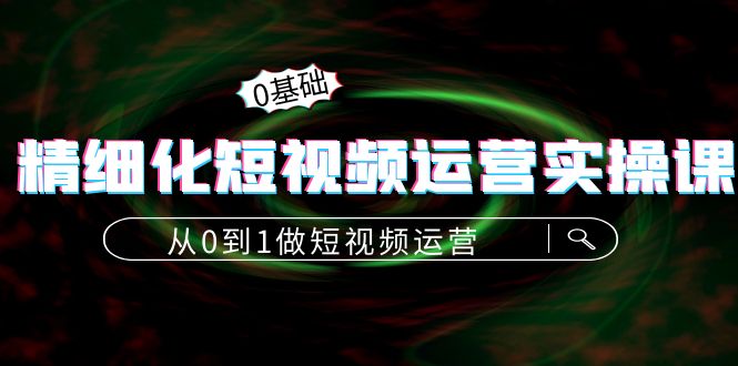 精细化短视频运营实操课,从0到1做短视频运营:算法篇+定位篇+内容篇-第一资源库