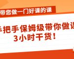 带您做一门好课的课:手把手保姆级带你做课,3小时干货-第一资源库