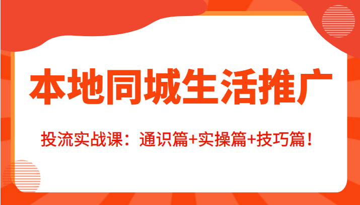 本地同城生活推广投流实战课:通识篇+实操篇+技巧篇!-第一资源库