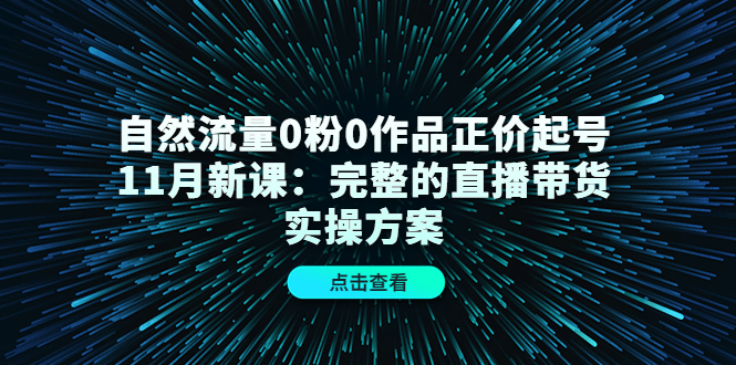 自然流量0粉0作品正价起号11月新课:完整的直播带货实操方案-第一资源库