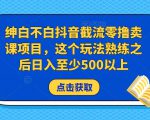 绅白不白抖音截流零撸卖课项目,这个玩法熟练之后日入至少500以上-第一资源库