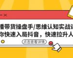 直播带货操盘手/思维认知实战课:带你快速入局抖音,快速拉升人气!-第一资源库