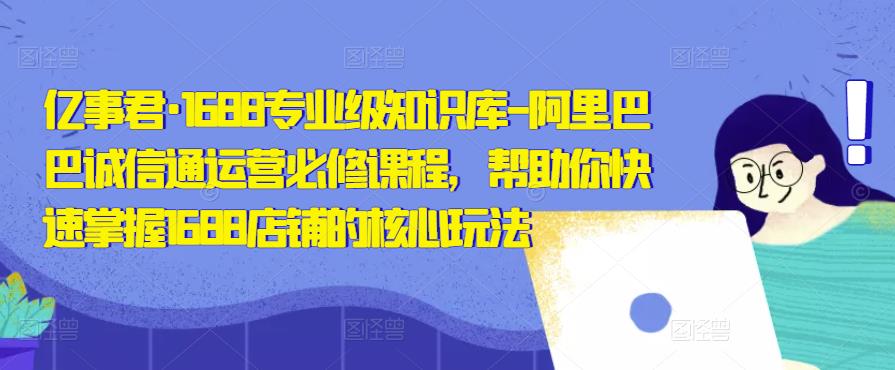 亿事君·1688专业级知识库-阿里巴巴诚信通运营必修课程,帮助你快速掌握1688店铺的核心玩法-第一资源库
