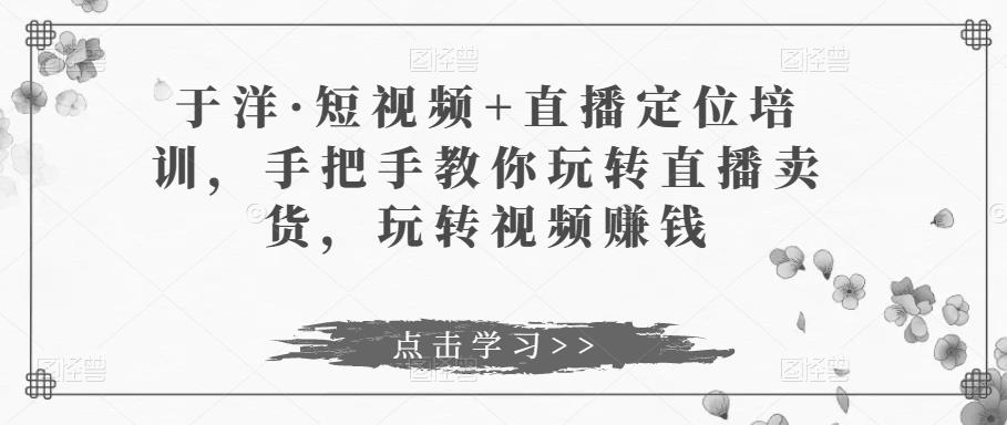 于洋·短视频+直播定位培训,手把手教你玩转直播卖货,玩转视频赚钱-第一资源库
