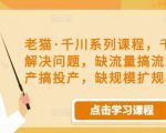 老猫·千川系列课程，千川投放解决问题，缺流量搞流量，缺投产搞投产，缺规模扩规模-第一资源库