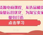 淘宝无货源电商课程，从选品和货源，到流量运营优化，为淘宝卖家量身打造-第一资源库