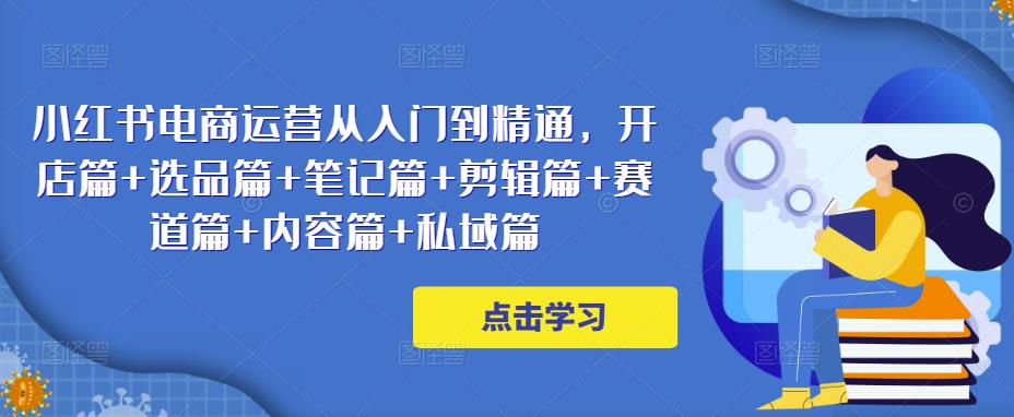 小红书电商运营从入门到精通,开店篇+选品篇+笔记篇+剪辑篇+赛道篇+内容篇+私域篇-第一资源库