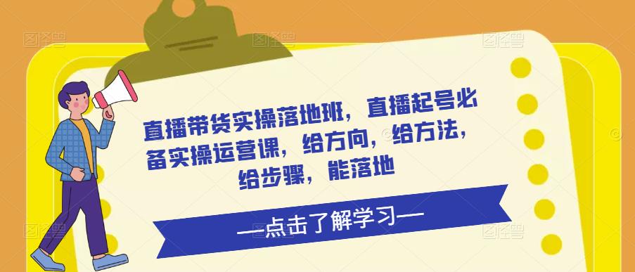 直播带货实操落地班,直播起号必备实操运营课,给方向,给方法,给步骤,能落地-第一资源库