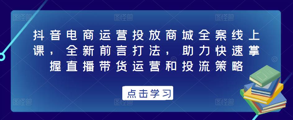 抖音电商运营投放商城全案线上课,全新前言打法,助力快速掌握直播带货运营和投流策略-第一资源库