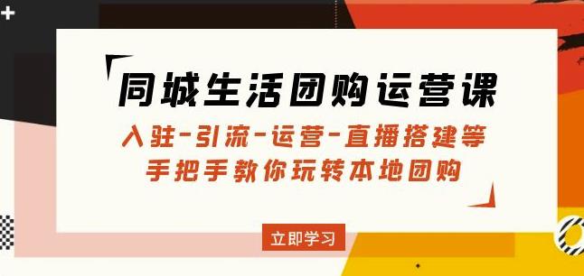 同城生活团购运营课:入驻-引流-运营-直播搭建等玩转本地团购-第一资源库