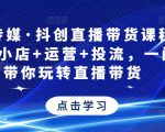 星玥传媒·抖创直播带货课程,达人+小店+运营+投流,一门课带你玩转直播带货-第一资源库