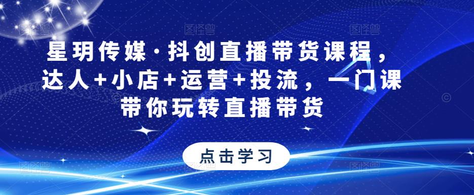 星玥传媒·抖创直播带货课程,达人+小店+运营+投流,一门课带你玩转直播带货-第一资源库