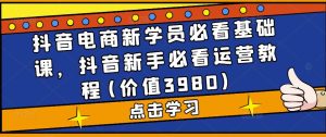 抖音电商新学员必看基础课,抖音新手必看运营教程(价值3980)-第一资源库