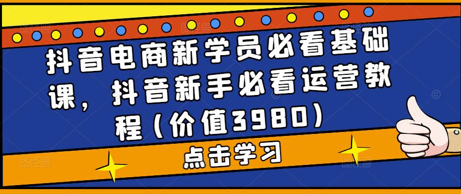 抖音电商新学员必看基础课,抖音新手必看运营教程(价值3980)-第一资源库