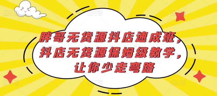 胖哥无货源抖店速成班,抖店无货源保姆级教学,让你少走弯路-第一资源库