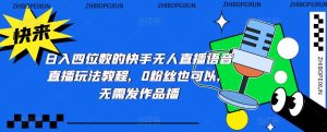 日入四位数的快手无人直播语音直播玩法教程,0粉丝也可以,无需发作品-第一资源库