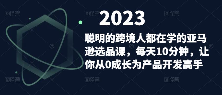 聪明的跨境人都在学的亚马逊选品课,每天10分钟,让你从0成长为产品开发高手-第一资源库