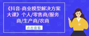 《抖音-商业模型解决方案大课》个人/零售商/服务商/生产商/农商-第一资源库
