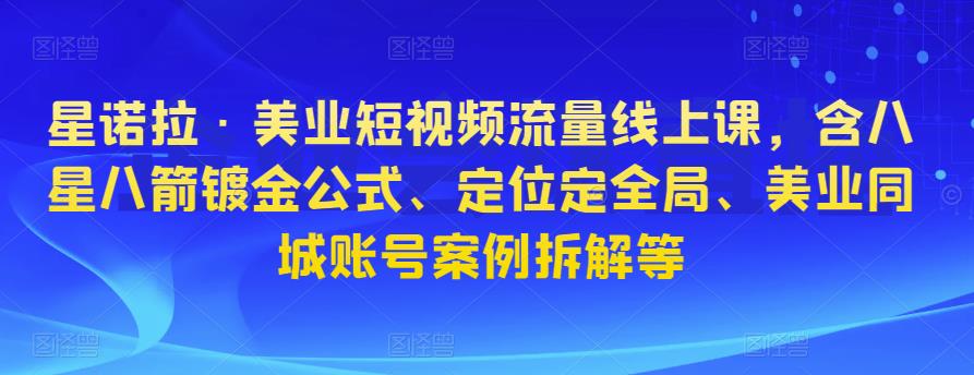 星诺拉·美业短视频流量线上课,含八星八箭镀金公式、定位定全局、美业同城账号案例拆解等-第一资源库
