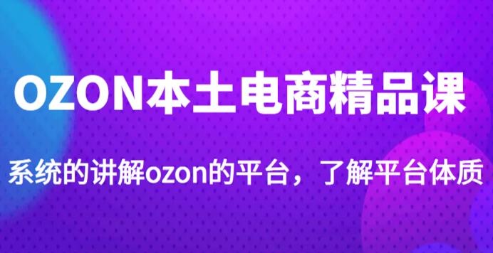 老迟·OZON本土电商精品课,系统的讲解ozon的平台,学完可独自运营ozon的店铺-第一资源库