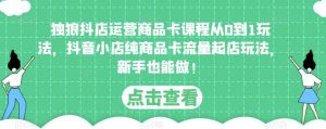 独狼抖店运营商品卡课程从0到1玩法,抖音小店纯商品卡流量起店玩法,新手也能做!-第一资源库