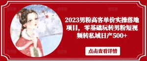 2023男粉高客单价实操落地项目,零基础玩转男粉短视频转私域日产500+-第一资源库