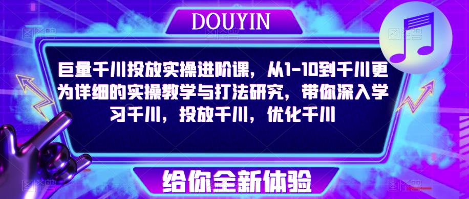 巨量千川投放实操进阶课,从1-10到千川更为详细的实操教学与打法研究,带你深入学习千川,投放千川,优化千川-第一资源库