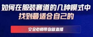 文全老师带你做直播线上课,如何在服装赛道的几种模式中找到最适合自己的-第一资源库