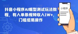 抖音小程序AI嘴型测试玩法教程,有人单条视频收入1W+,门槛低易操作-第一资源库