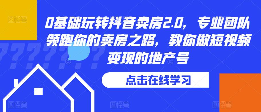 0基础玩转抖音卖房2.0,专业团队领跑你的卖房之路,教你做短视频变现的地产号-第一资源库