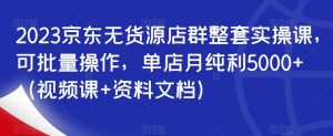 2023京东无货源店群整套实操课,可批量操作,单店月纯利5000+(视频课+资料文档)-第一资源库