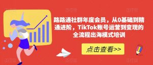 路路通社群年度会员,从0基础到精通进阶,TikTok账号运营到变现的全流程出海模式培训-第一资源库